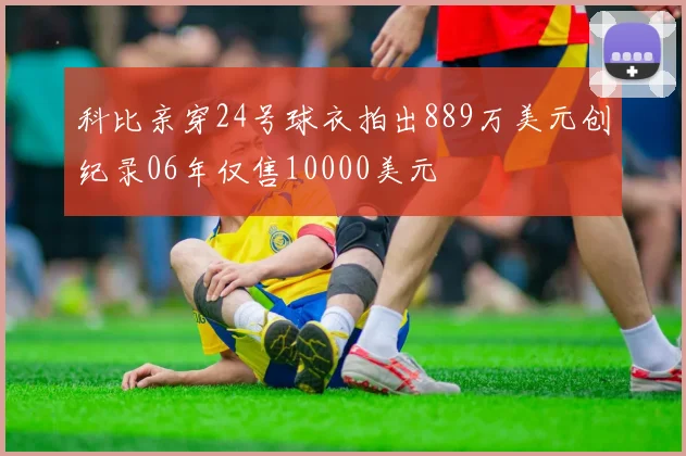 科比亲穿24号球衣拍出889万美元创纪录06年仅售10000美元