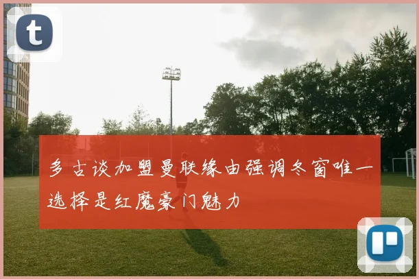多古谈加盟曼联缘由强调冬窗唯一选择是红魔豪门魅力