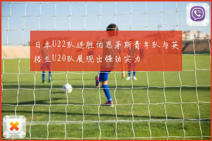 日本U22队连胜伯恩茅斯青年队与英格兰U20队展现出强劲实力