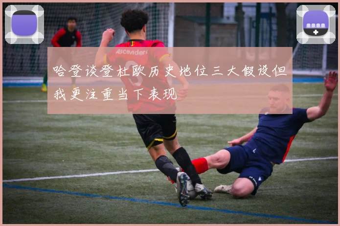哈登谈登杜欧历史地位三大假设但我更注重当下表现