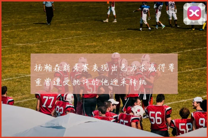 杨瀚森新秀赛表现出色力求赢得尊重曾遭受批评的他迎来转机