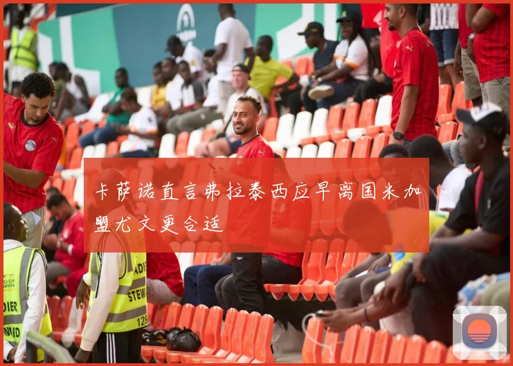 卡萨诺直言弗拉泰西应早离国米加盟尤文更合适