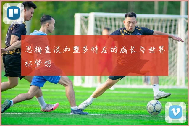 恩梅查谈加盟多特后的成长与世界杯梦想