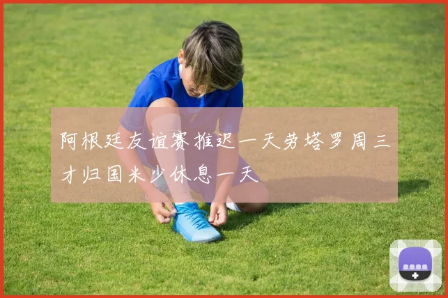 阿根廷友谊赛推迟一天劳塔罗周三才归国米少休息一天