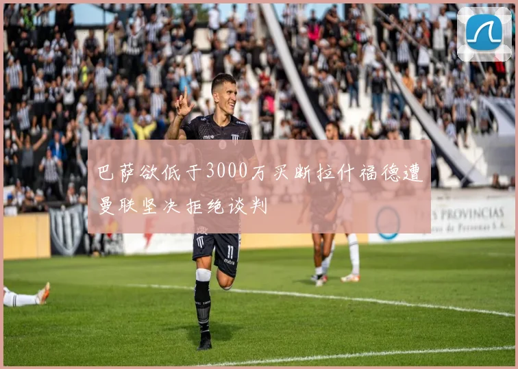 巴萨欲低于3000万买断拉什福德遭曼联坚决拒绝谈判