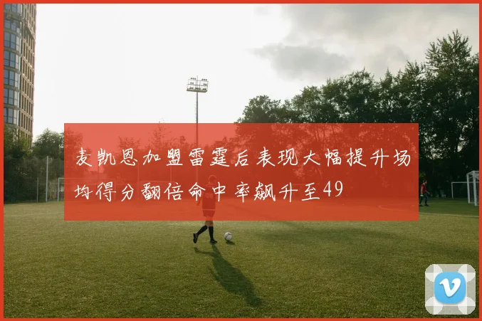 麦凯恩加盟雷霆后表现大幅提升场均得分翻倍命中率飙升至49
