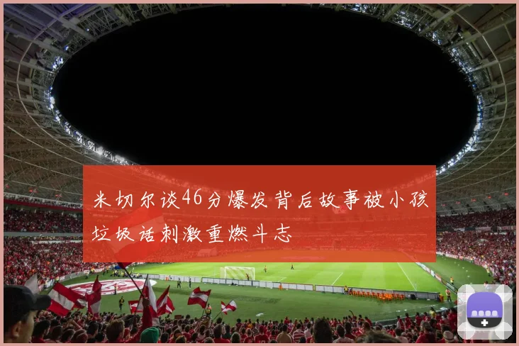 米切尔谈46分爆发背后故事被小孩垃圾话刺激重燃斗志